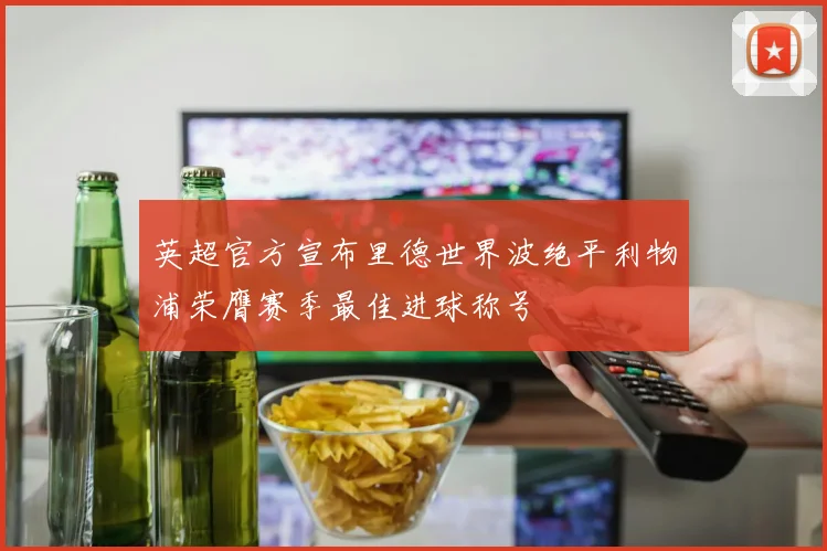 英超官方宣布里德世界波绝平利物浦荣膺赛季最佳进球称号