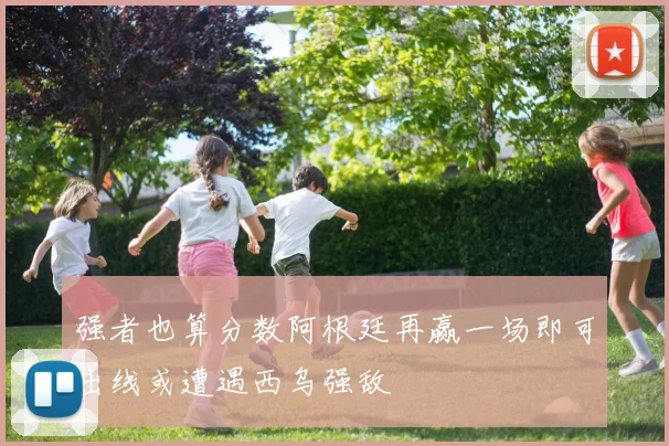 强者也算分数阿根廷再赢一场即可出线或遭遇西乌强敌