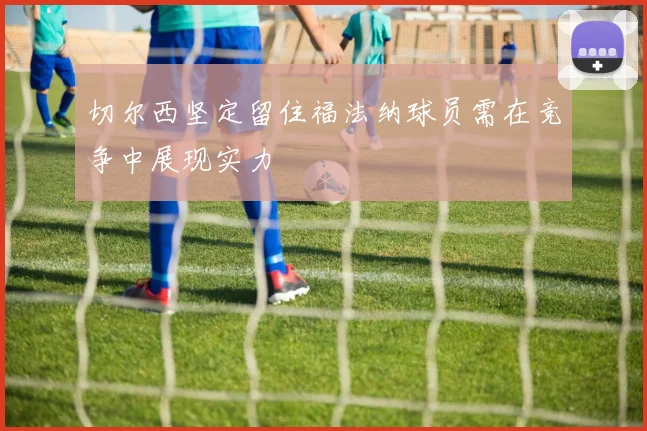 切尔西坚定留住福法纳球员需在竞争中展现实力