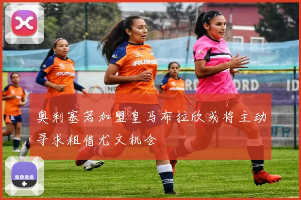 奥利塞若加盟皇马布拉欣或将主动寻求租借尤文机会