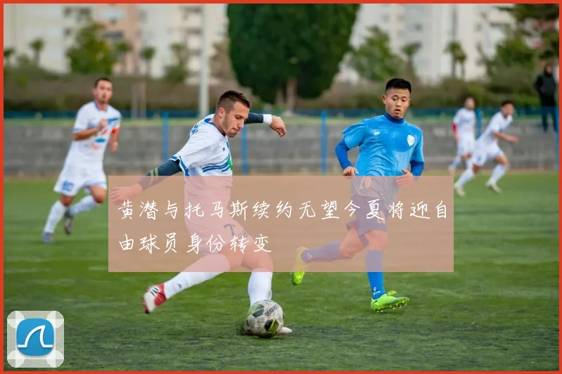 黄潜与托马斯续约无望今夏将迎自由球员身份转变