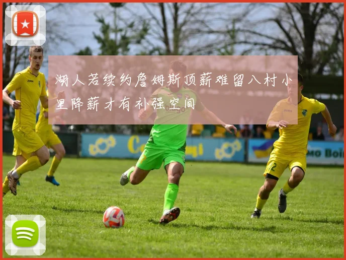 湖人若续约詹姆斯顶薪难留八村小里降薪才有补强空间