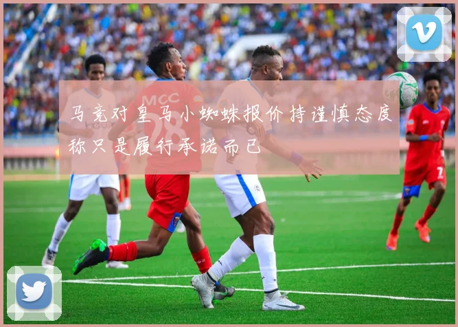 马竞对皇马小蜘蛛报价持谨慎态度称只是履行承诺而已