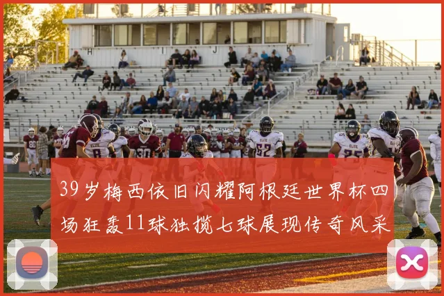 39岁梅西依旧闪耀阿根廷世界杯四场狂轰11球独揽七球展现传奇风采