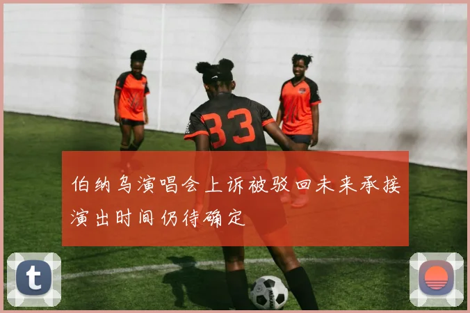 伯纳乌演唱会上诉被驳回未来承接演出时间仍待确定