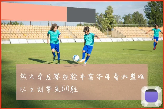 热火季后赛经验丰富字母哥加盟难以立刻带来60胜