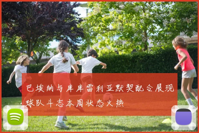 巴埃纳与库库雷利亚默契配合展现球队斗志本周状态火热