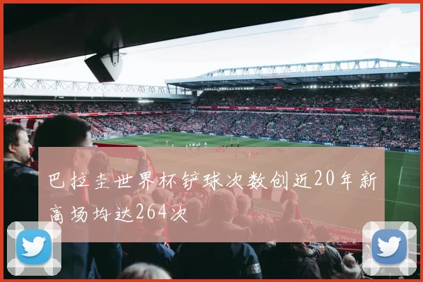 巴拉圭世界杯铲球次数创近20年新高场均达264次