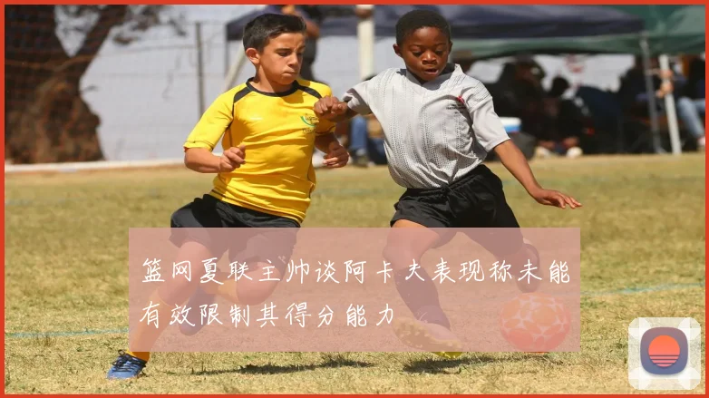 篮网夏联主帅谈阿卡夫表现称未能有效限制其得分能力