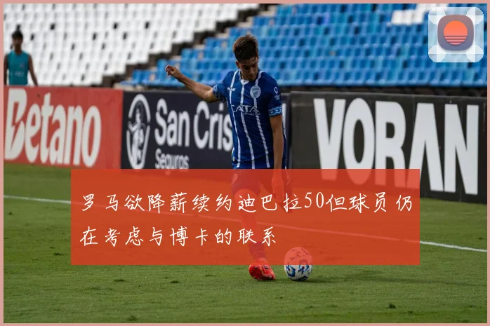 罗马欲降薪续约迪巴拉50但球员仍在考虑与博卡的联系