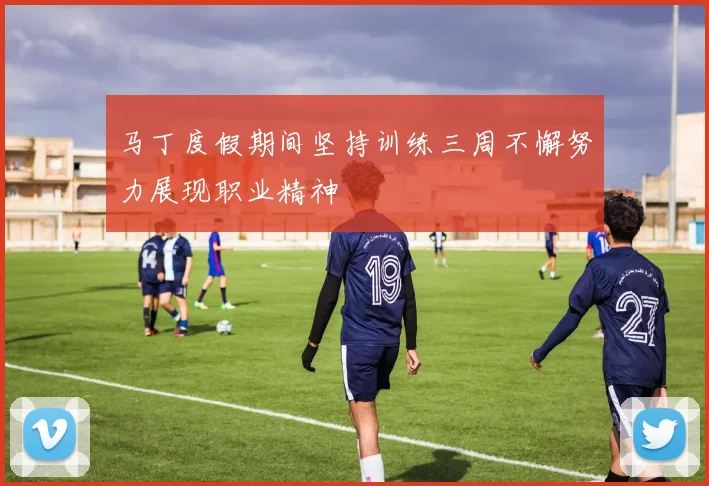 马丁度假期间坚持训练三周不懈努力展现职业精神
