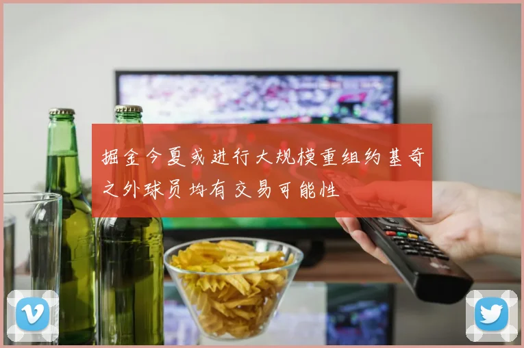 掘金今夏或进行大规模重组约基奇之外球员均有交易可能性