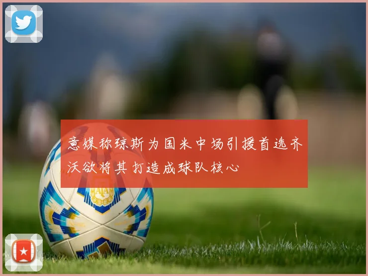 意媒称琼斯为国米中场引援首选齐沃欲将其打造成球队核心