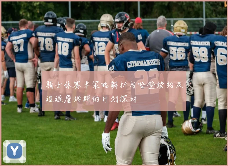 骑士休赛季策略解析与哈登续约及追逐詹姆斯的计划探讨