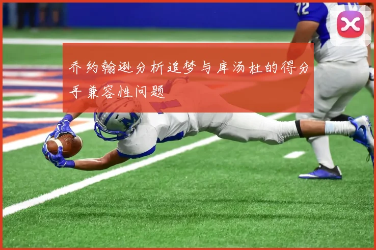 乔约翰逊分析追梦与库汤杜的得分手兼容性问题