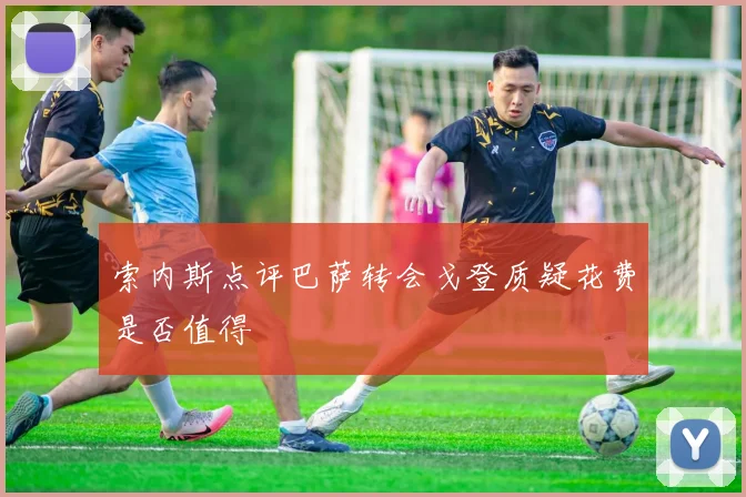 索内斯点评巴萨转会戈登质疑花费是否值得