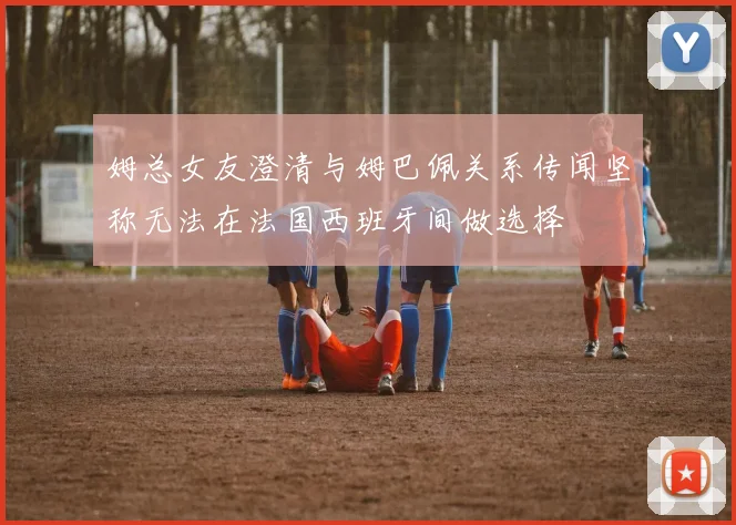 姆总女友澄清与姆巴佩关系传闻坚称无法在法国西班牙间做选择