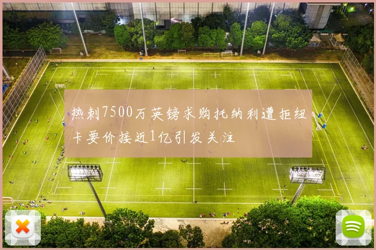 热刺7500万英镑求购托纳利遭拒纽卡要价接近1亿引发关注